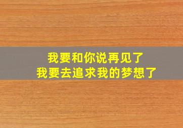 我要和你说再见了 我要去追求我的梦想了